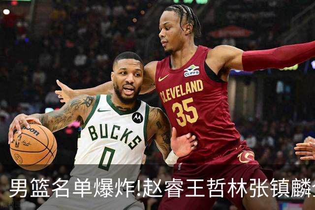 男篮名单爆炸!赵睿王哲林张镇麟全落选，但最扎心是高诗岩进去了