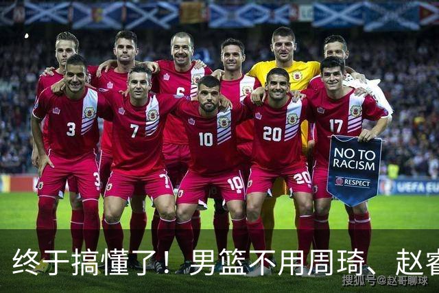 终于搞懂了！男篮不用周琦、赵睿、张镇麟、胡明轩，原因就这几点